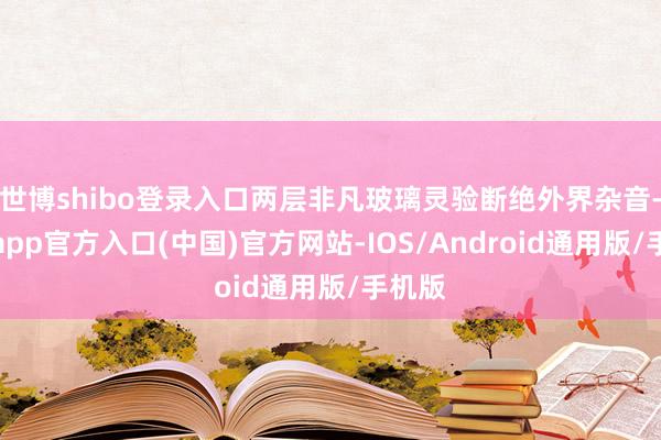 世博shibo登录入口两层非凡玻璃灵验断绝外界杂音-世博app官方入口(中国)官方网站-IOS/Android通用版/手机版