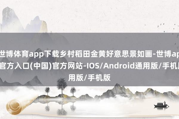 世博体育app下载乡村稻田金黄好意思景如画-世博app官方入口(中国)官方网站-IOS/Android通用版/手机版