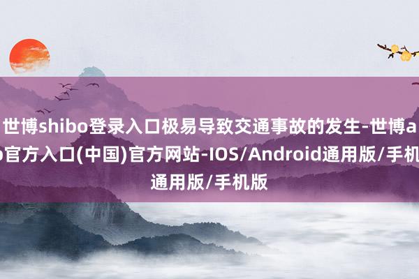 世博shibo登录入口极易导致交通事故的发生-世博app官方入口(中国)官方网站-IOS/Android通用版/手机版