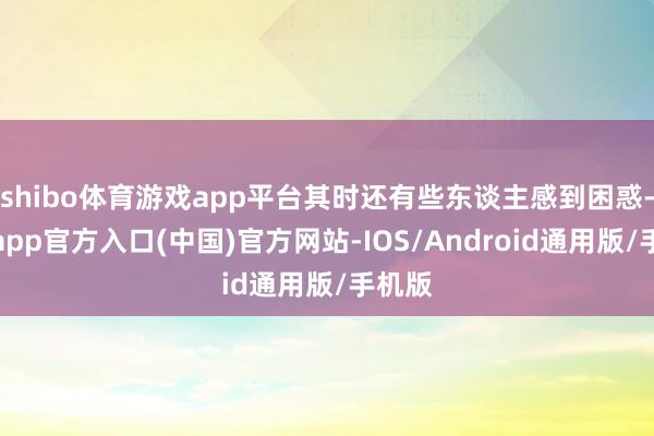 shibo体育游戏app平台其时还有些东谈主感到困惑-世博app官方入口(中国)官方网站-IOS/Android通用版/手机版