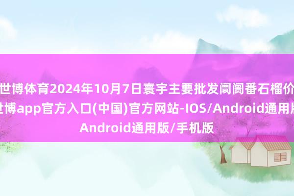 世博体育2024年10月7日寰宇主要批发阛阓番石榴价钱行情-世博app官方入口(中国)官方网站-IOS/Android通用版/手机版