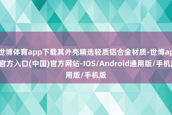 世博体育app下载其外壳精选轻质铝合金材质-世博app官方入口(中国)官方网站-IOS/Android通用版/手机版