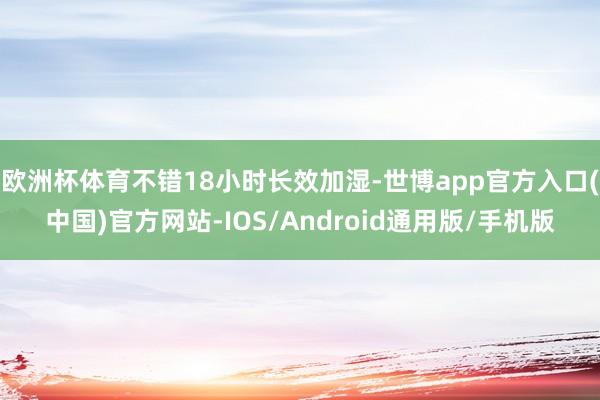 欧洲杯体育不错18小时长效加湿-世博app官方入口(中国)官方网站-IOS/Android通用版/手机版