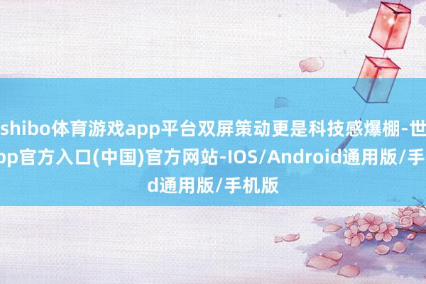 shibo体育游戏app平台双屏策动更是科技感爆棚-世博app官方入口(中国)官方网站-IOS/Android通用版/手机版