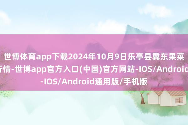 世博体育app下载2024年10月9日乐亭县冀东果菜批发市集价钱行情-世博app官方入口(中国)官方网站-IOS/Android通用版/手机版