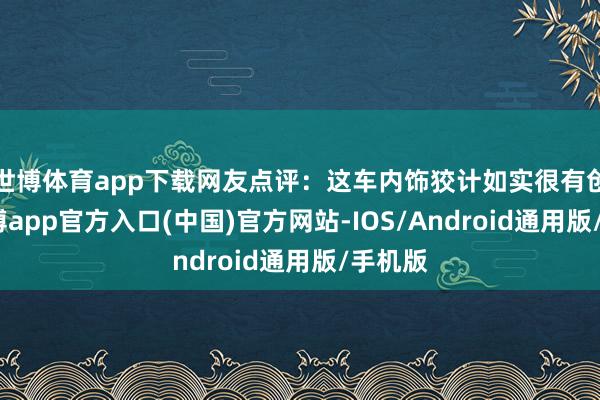 世博体育app下载网友点评：这车内饰狡计如实很有创意-世博app官方入口(中国)官方网站-IOS/Android通用版/手机版