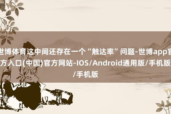 世博体育这中间还存在一个“触达率”问题-世博app官方入口(中国)官方网站-IOS/Android通用版/手机版