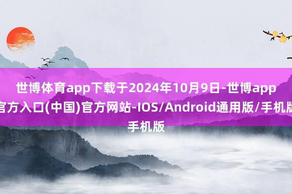 世博体育app下载　　于2024年10月9日-世博app官方入口(中国)官方网站-IOS/Android通用版/手机版