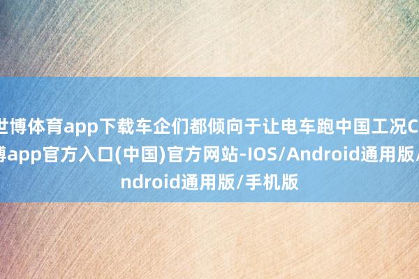 世博体育app下载车企们都倾向于让电车跑中国工况CLTC-世博app官方入口(中国)官方网站-IOS/Android通用版/手机版