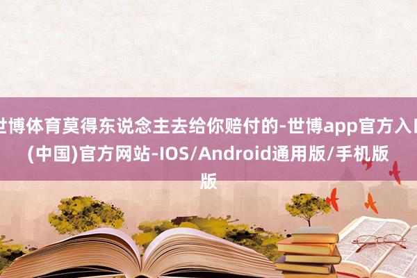 世博体育莫得东说念主去给你赔付的-世博app官方入口(中国)官方网站-IOS/Android通用版/手机版