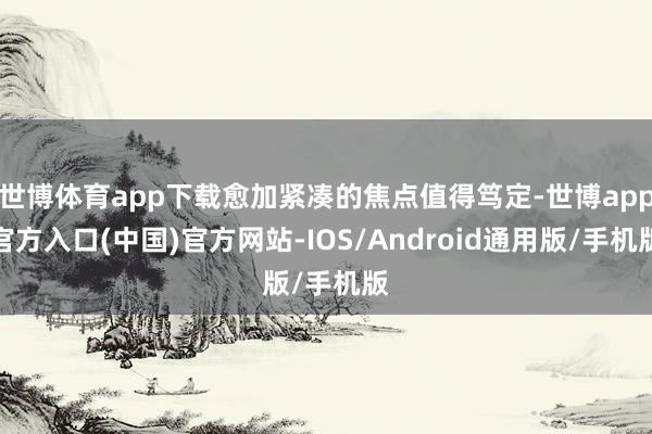 世博体育app下载愈加紧凑的焦点值得笃定-世博app官方入口(中国)官方网站-IOS/Android通用版/手机版