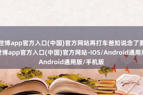 世博app官方入口(中国)官方网站再打车爸知说念了要不悦的-世博app官方入口(中国)官方网站-IOS/Android通用版/手机版