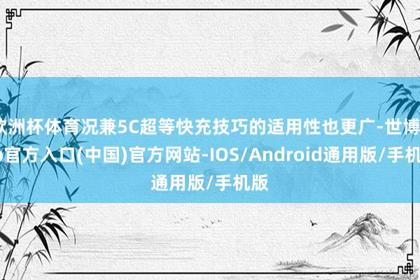 欧洲杯体育况兼5C超等快充技巧的适用性也更广-世博app官方入口(中国)官方网站-IOS/Android通用版/手机版