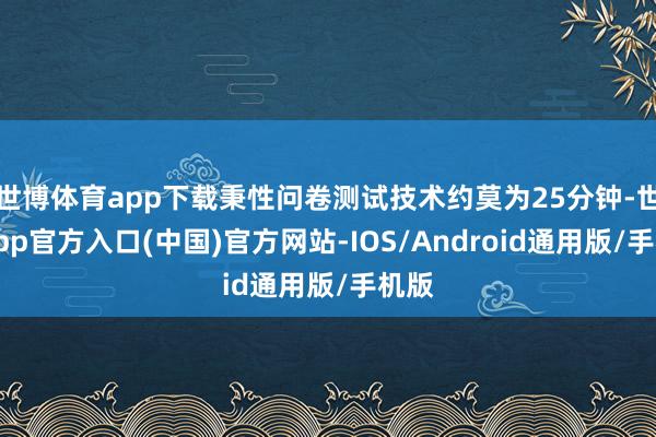 世博体育app下载秉性问卷测试技术约莫为25分钟-世博app官方入口(中国)官方网站-IOS/Android通用版/手机版