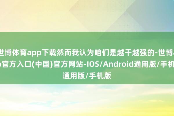 世博体育app下载然而我认为咱们是越干越强的-世博app官方入口(中国)官方网站-IOS/Android通用版/手机版