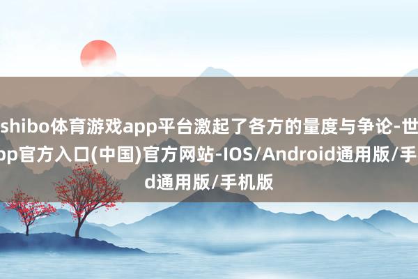 shibo体育游戏app平台激起了各方的量度与争论-世博app官方入口(中国)官方网站-IOS/Android通用版/手机版