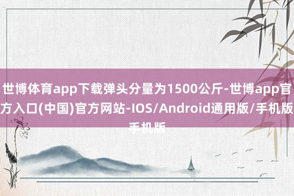 世博体育app下载弹头分量为1500公斤-世博app官方入口(中国)官方网站-IOS/Android通用版/手机版