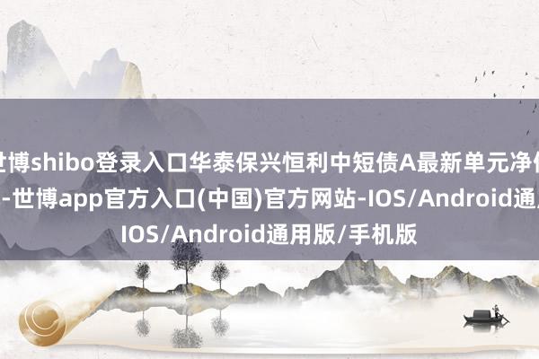 世博shibo登录入口华泰保兴恒利中短债A最新单元净值为1.0396元-世博app官方入口(中国)官方网站-IOS/Android通用版/手机版