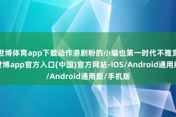 世博体育app下载动作港剧粉的小编也第一时代不雅赏了该剧-世博app官方入口(中国)官方网站-IOS/Android通用版/手机版