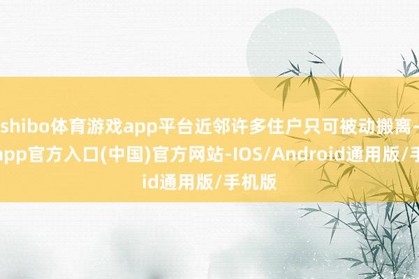 shibo体育游戏app平台近邻许多住户只可被动搬离-世博app官方入口(中国)官方网站-IOS/Android通用版/手机版