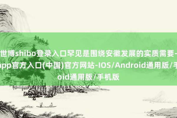 世博shibo登录入口罕见是围绕安徽发展的实质需要-世博app官方入口(中国)官方网站-IOS/Android通用版/手机版