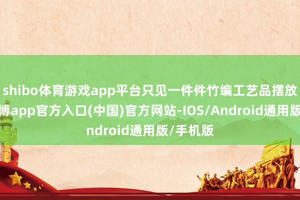 shibo体育游戏app平台只见一件件竹编工艺品摆放有序-世博app官方入口(中国)官方网站-IOS/Android通用版/手机版