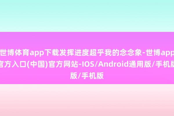 世博体育app下载发挥进度超乎我的念念象-世博app官方入口(中国)官方网站-IOS/Android通用版/手机版