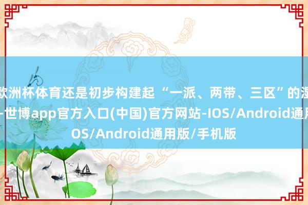 欧洲杯体育还是初步构建起 “一派、两带、三区”的湿地空间布局-世博app官方入口(中国)官方网站-IOS/Android通用版/手机版