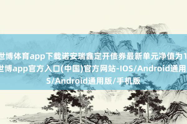 世博体育app下载诺安瑞鑫定开债券最新单元净值为1.1248元-世博app官方入口(中国)官方网站-IOS/Android通用版/手机版