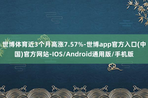 世博体育近3个月高涨7.57%-世博app官方入口(中国)官方网站-IOS/Android通用版/手机版