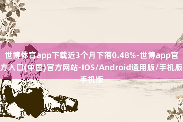 世博体育app下载近3个月下落0.48%-世博app官方入口(中国)官方网站-IOS/Android通用版/手机版