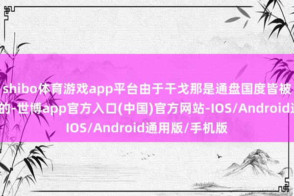 shibo体育游戏app平台由于干戈那是通盘国度皆被打得七零八落的-世博app官方入口(中国)官方网站-IOS/Android通用版/手机版