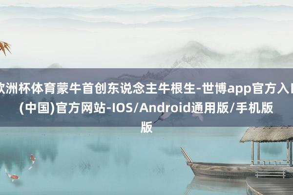 欧洲杯体育蒙牛首创东说念主牛根生-世博app官方入口(中国)官方网站-IOS/Android通用版/手机版