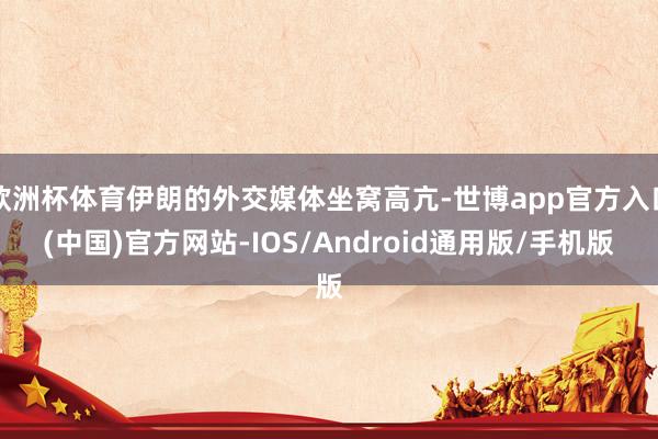 欧洲杯体育伊朗的外交媒体坐窝高亢-世博app官方入口(中国)官方网站-IOS/Android通用版/手机版