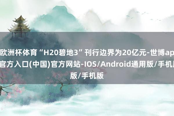 欧洲杯体育“H20碧地3”刊行边界为20亿元-世博app官方入口(中国)官方网站-IOS/Android通用版/手机版