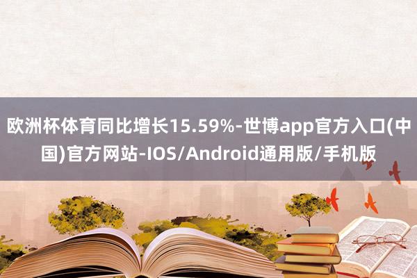 欧洲杯体育同比增长15.59%-世博app官方入口(中国)官方网站-IOS/Android通用版/手机版