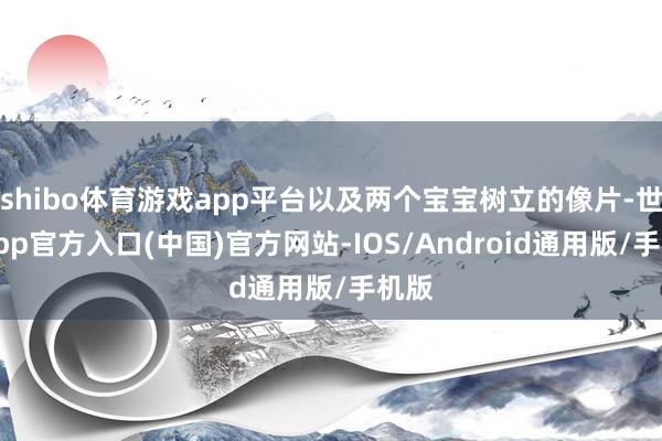 shibo体育游戏app平台以及两个宝宝树立的像片-世博app官方入口(中国)官方网站-IOS/Android通用版/手机版