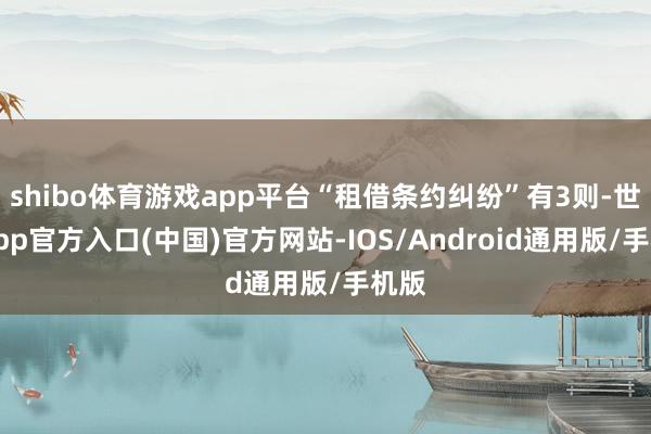 shibo体育游戏app平台“租借条约纠纷”有3则-世博app官方入口(中国)官方网站-IOS/Android通用版/手机版