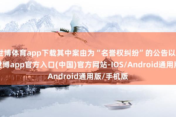 世博体育app下载其中案由为“名誉权纠纷”的公告以2则居首-世博app官方入口(中国)官方网站-IOS/Android通用版/手机版