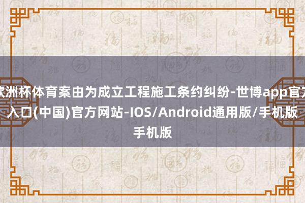 欧洲杯体育案由为成立工程施工条约纠纷-世博app官方入口(中国)官方网站-IOS/Android通用版/手机版