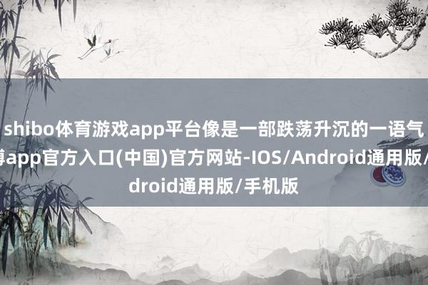 shibo体育游戏app平台像是一部跌荡升沉的一语气剧-世博app官方入口(中国)官方网站-IOS/Android通用版/手机版