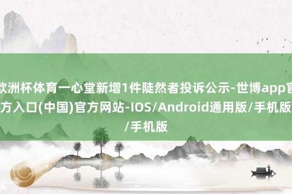 欧洲杯体育一心堂新增1件陡然者投诉公示-世博app官方入口(中国)官方网站-IOS/Android通用版/手机版