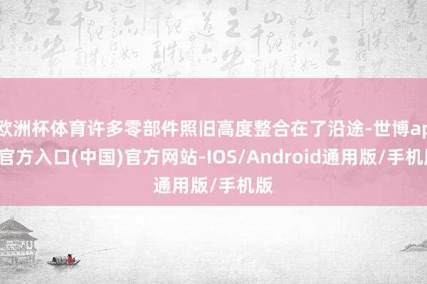 欧洲杯体育许多零部件照旧高度整合在了沿途-世博app官方入口(中国)官方网站-IOS/Android通用版/手机版