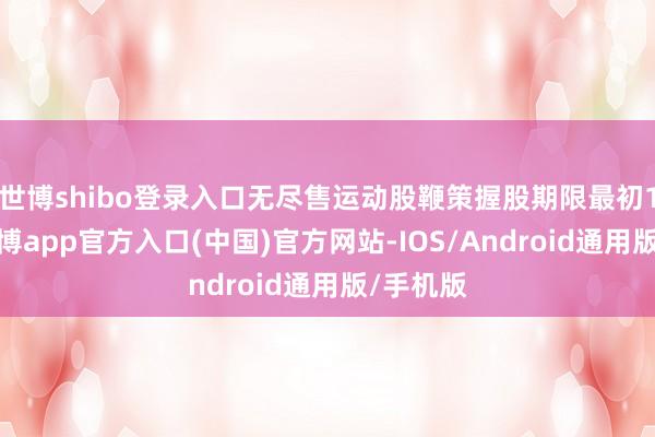 世博shibo登录入口无尽售运动股鞭策握股期限最初1年的-世博app官方入口(中国)官方网站-IOS/Android通用版/手机版