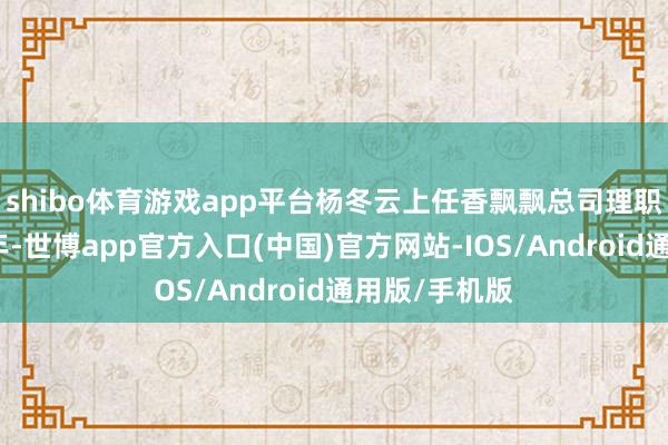 shibo体育游戏app平台杨冬云上任香飘飘总司理职务尚不及一年-世博app官方入口(中国)官方网站-IOS/Android通用版/手机版