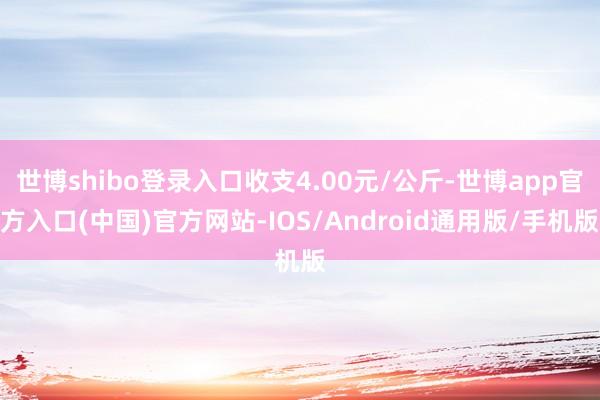 世博shibo登录入口收支4.00元/公斤-世博app官方入口(中国)官方网站-IOS/Android通用版/手机版