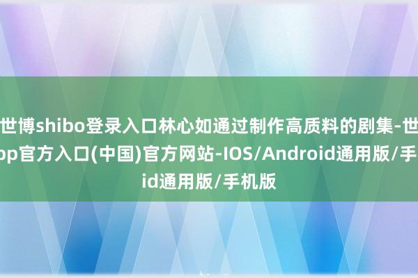 世博shibo登录入口林心如通过制作高质料的剧集-世博app官方入口(中国)官方网站-IOS/Android通用版/手机版