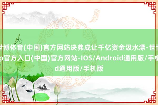 世博体育(中国)官方网站决弗成让千亿资金汲水漂-世博app官方入口(中国)官方网站-IOS/Android通用版/手机版