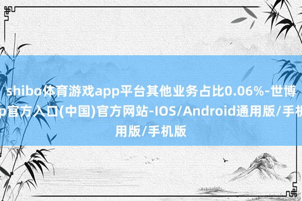 shibo体育游戏app平台其他业务占比0.06%-世博app官方入口(中国)官方网站-IOS/Android通用版/手机版