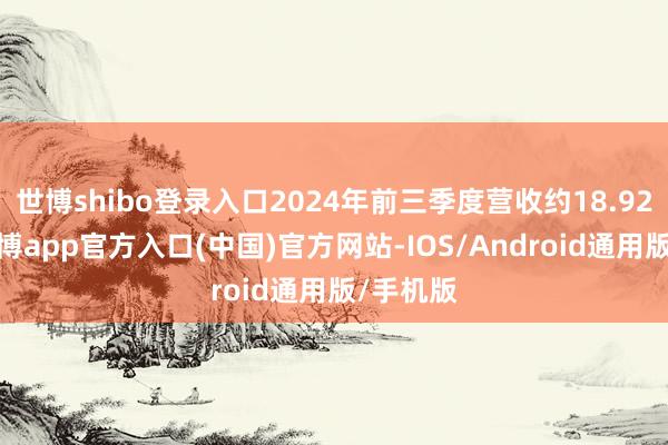 世博shibo登录入口2024年前三季度营收约18.92亿元-世博app官方入口(中国)官方网站-IOS/Android通用版/手机版